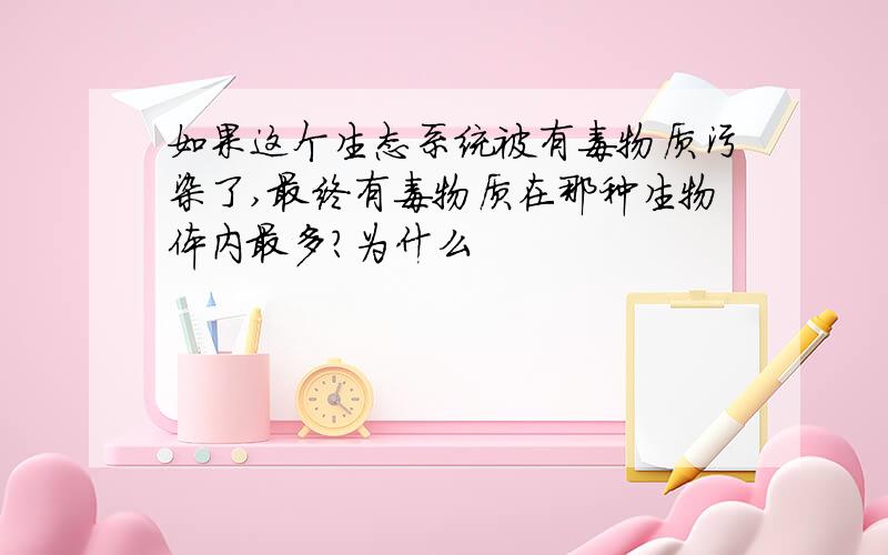 如果这个生态系统被有毒物质污染了,最终有毒物质在那种生物体内最多?为什么