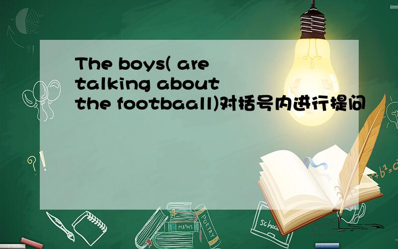 The boys( are talking about the footbaall)对括号内进行提问