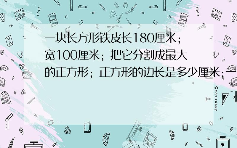 一块长方形铁皮长180厘米；宽100厘米；把它分割成最大的正方形；正方形的边长是多少厘米;一共可能分割成多