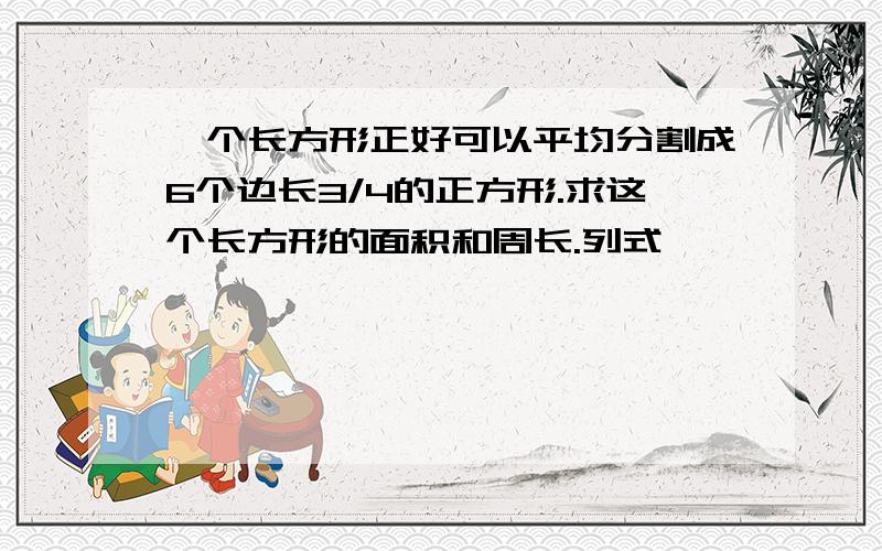 一个长方形正好可以平均分割成6个边长3/4的正方形.求这个长方形的面积和周长.列式,