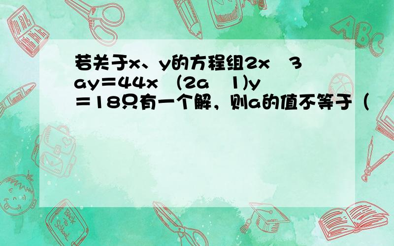 若关于x、y的方程组2x−3ay＝44x−(2a−1)y＝18只有一个解，则a的值不等于（　　）