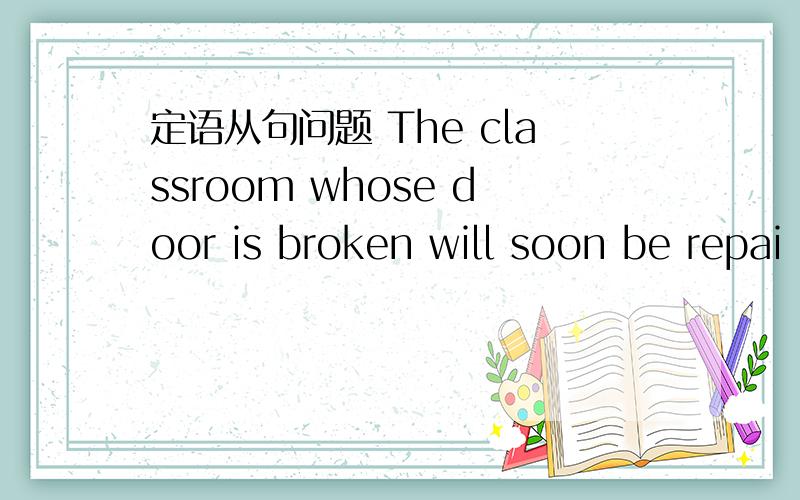 定语从句问题 The classroom whose door is broken will soon be repai