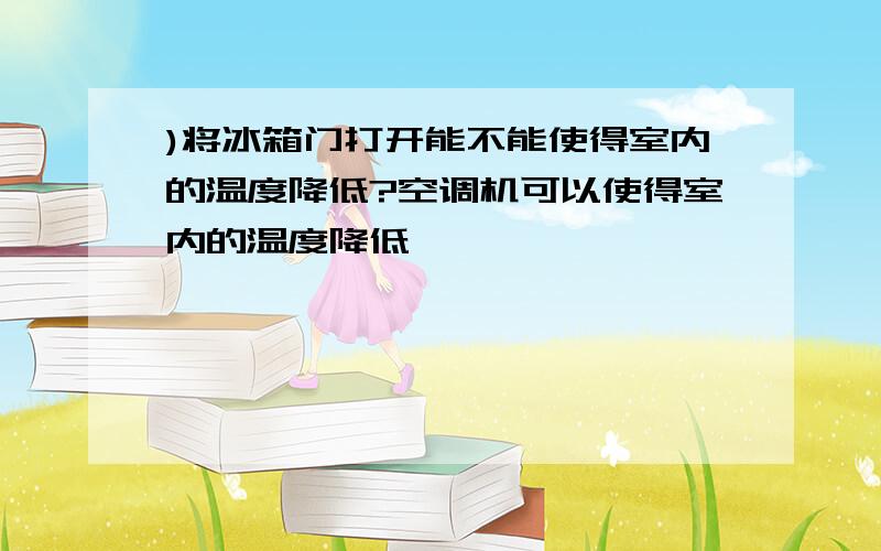 )将冰箱门打开能不能使得室内的温度降低?空调机可以使得室内的温度降低