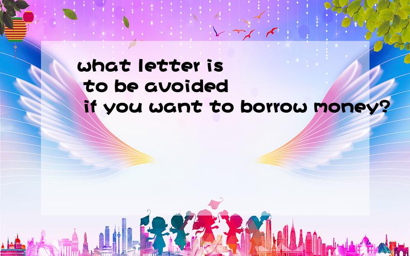 what letter is to be avoided if you want to borrow money?