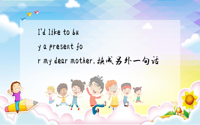 l'd like to buy a present for my dear mother.换成另外一句话