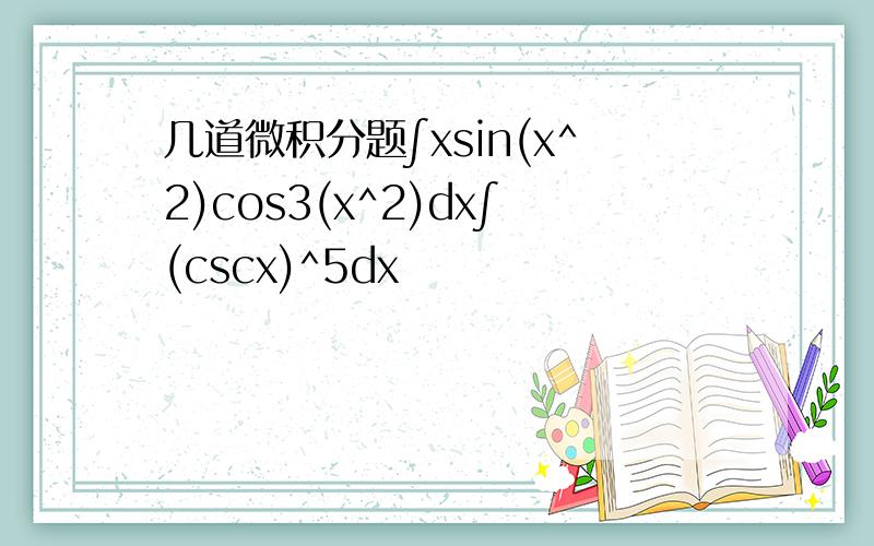 几道微积分题∫xsin(x^2)cos3(x^2)dx∫(cscx)^5dx