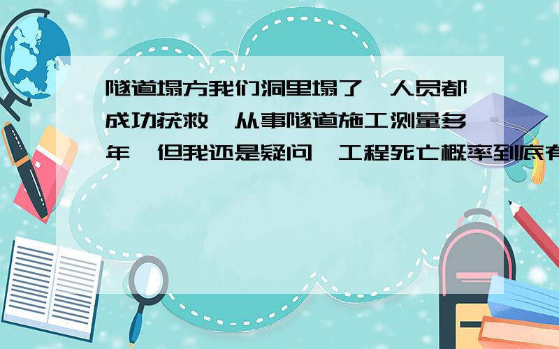 隧道塌方我们洞里塌了,人员都成功获救,从事隧道施工测量多年,但我还是疑问,工程死亡概率到底有多大,希望得到精准的计算