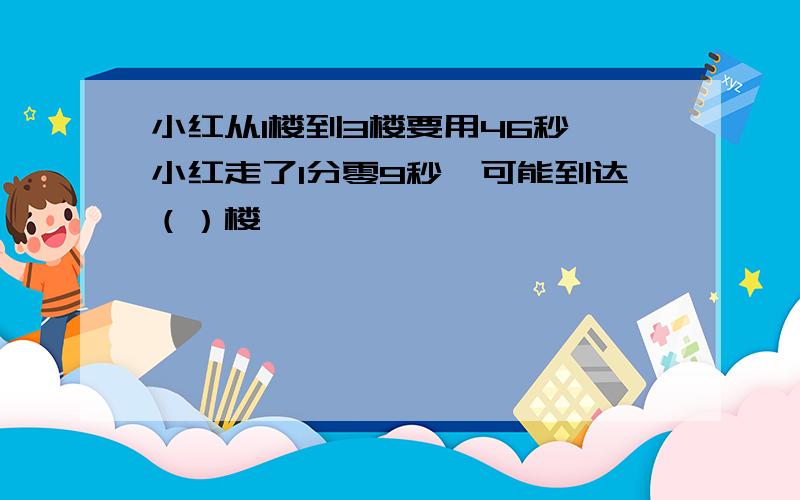 小红从1楼到3楼要用46秒,小红走了1分零9秒,可能到达（）楼