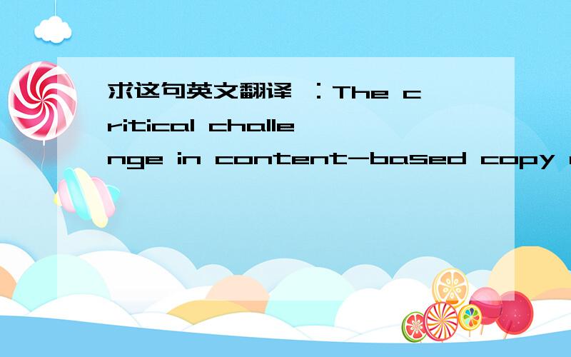 求这句英文翻译 ：The critical challenge in content-based copy detect