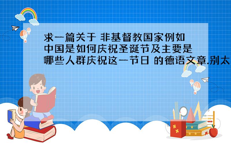 求一篇关于 非基督教国家例如中国是如何庆祝圣诞节及主要是哪些人群庆祝这一节日 的德语文章.别太难的哦