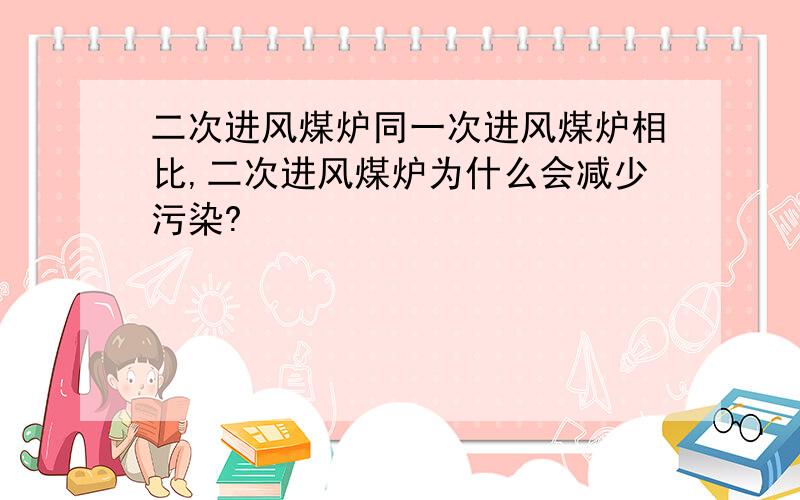 二次进风煤炉同一次进风煤炉相比,二次进风煤炉为什么会减少污染?