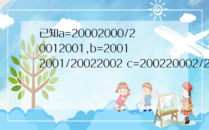 已知a=20002000/20012001,b=20012001/20022002 c=200220002/200320