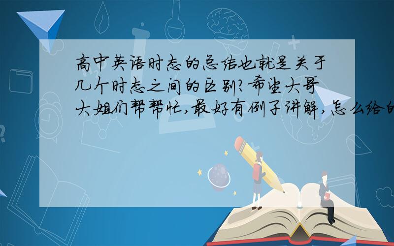 高中英语时态的总结也就是关于几个时态之间的区别?希望大哥大姐们帮帮忙,最好有例子讲解,怎么给的网址不行呢?还有没有其他的