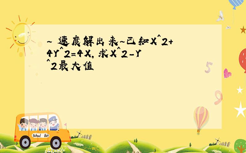 ~ 速度解出来~已知X^2+4Y^2=4X,求X^2-Y^2最大值