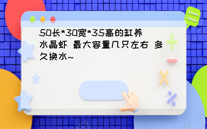 50长*30宽*35高的缸养水晶虾 最大容量几只左右 多久换水~