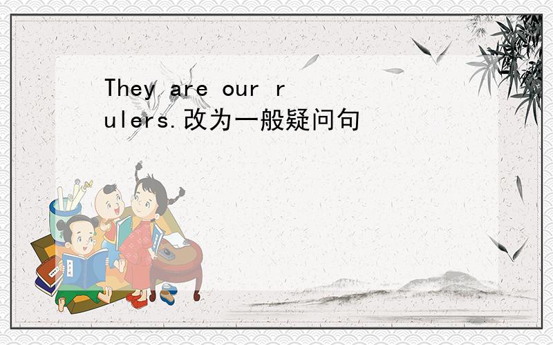 They are our rulers.改为一般疑问句