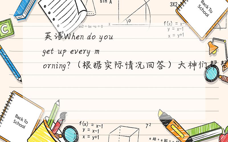 英语When do you get up every morning?（根据实际情况回答）大神们帮帮忙