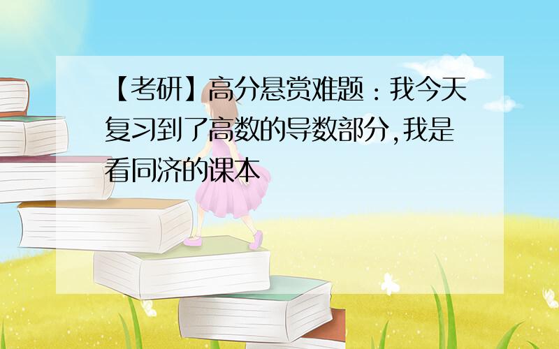 【考研】高分悬赏难题：我今天复习到了高数的导数部分,我是看同济的课本