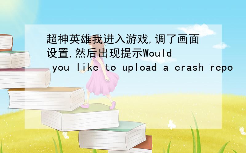 超神英雄我进入游戏,调了画面设置,然后出现提示Would you like to upload a crash repo