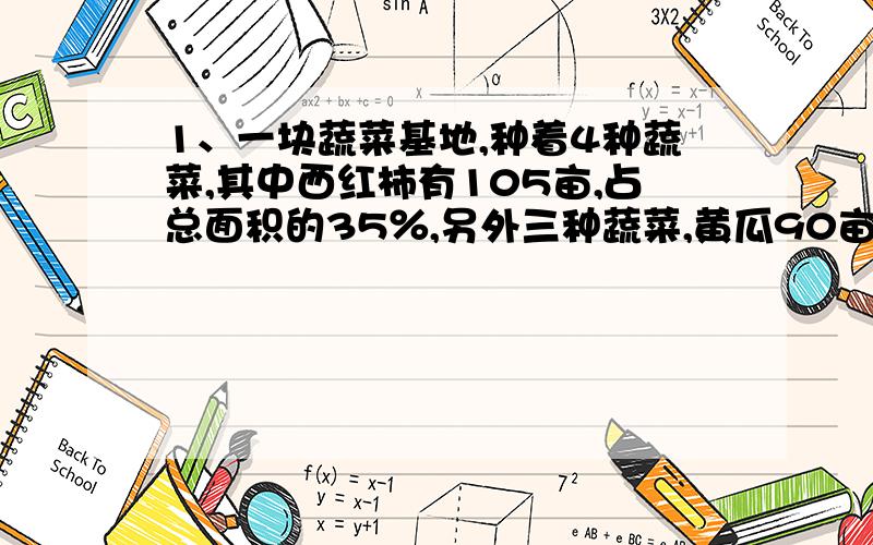 1、一块蔬菜基地,种着4种蔬菜,其中西红柿有105亩,占总面积的35％,另外三种蔬菜,黄瓜90亩,