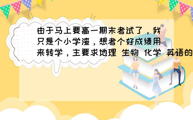 由于马上要高一期末考试了，我只是个小学渣，想考个好成绩用来转学，主要求地理 生物 化学 英语的大神帮忙，有意者先回复我，