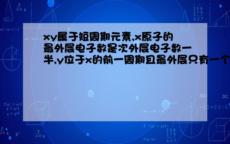 xy属于短周期元素,x原子的最外层电子数是次外层电子数一半,y位于x的前一周期且最外层只有一个电子,则