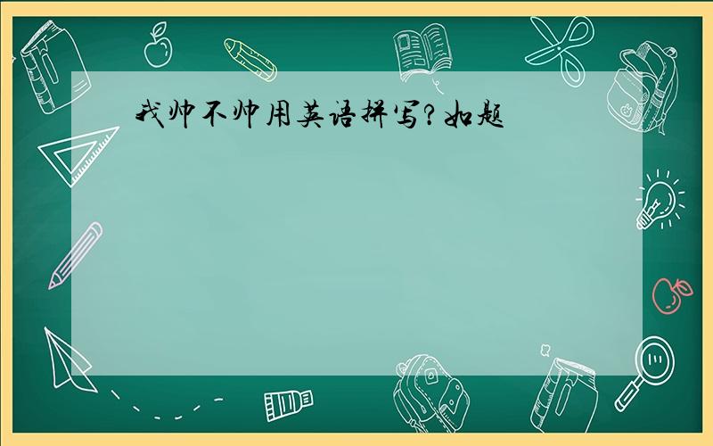 我帅不帅用英语拼写?如题