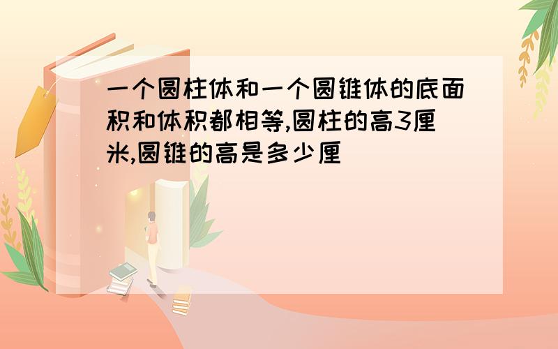 一个圆柱体和一个圆锥体的底面积和体积都相等,圆柱的高3厘米,圆锥的高是多少厘