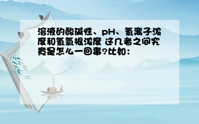 溶液的酸碱性、pH、氢离子浓度和氢氧根浓度 这几者之间究竟是怎么一回事?比如：