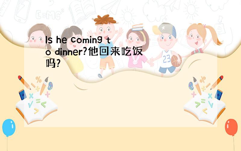 Is he coming to dinner?他回来吃饭吗?