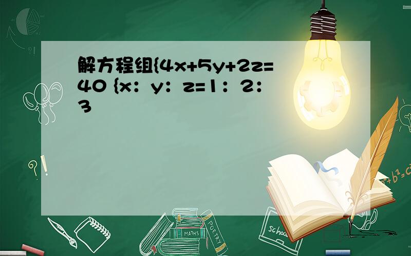 解方程组{4x+5y+2z=40 {x：y：z=1：2：3