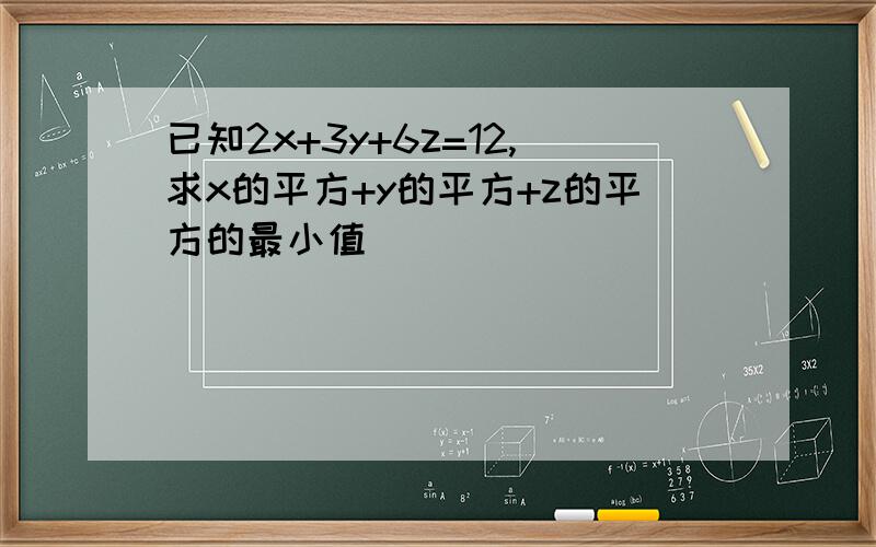 已知2x+3y+6z=12,求x的平方+y的平方+z的平方的最小值