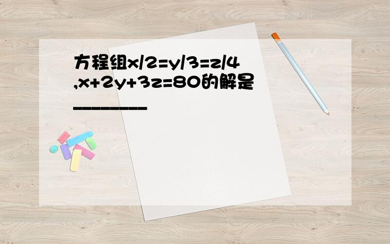 方程组x/2=y/3=z/4,x+2y+3z=80的解是________