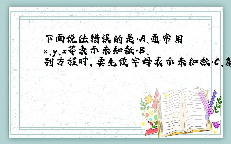 下面说法错误的是.A、通常用x、y、z等表示未知数.B、列方程时,要先设字母表示未知数.C、解方程就是求出使方程中等号左