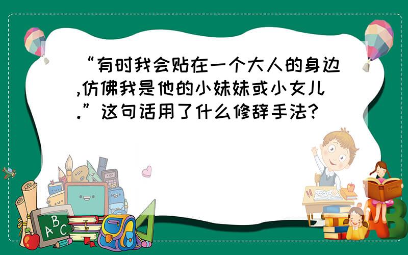 “有时我会贴在一个大人的身边,仿佛我是他的小妹妹或小女儿.”这句话用了什么修辞手法?