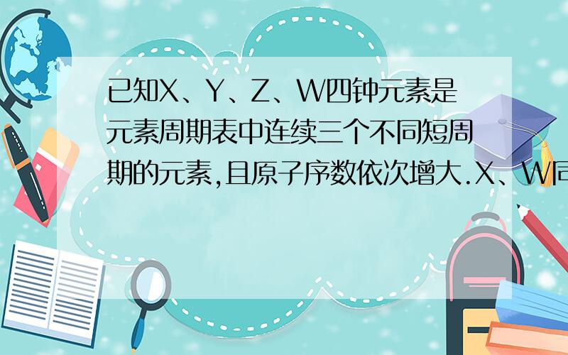 已知X、Y、Z、W四钟元素是元素周期表中连续三个不同短周期的元素,且原子序数依次增大.X、W同主族,Y、Z为同周期的相邻