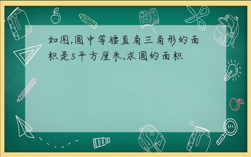 如图,圆中等腰直角三角形的面积是5平方厘米,求圆的面积