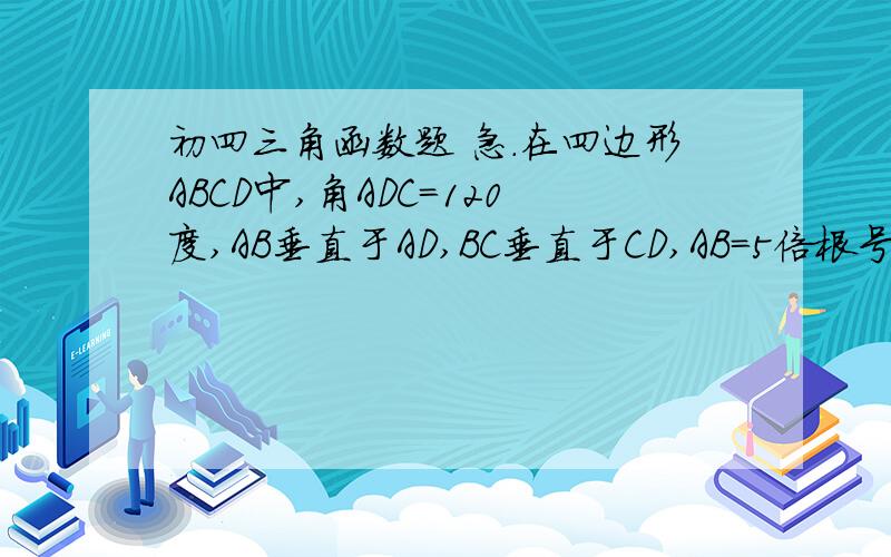 初四三角函数题 急.在四边形ABCD中,角ADC=120度,AB垂直于AD,BC垂直于CD,AB=5倍根号3,CD=3倍