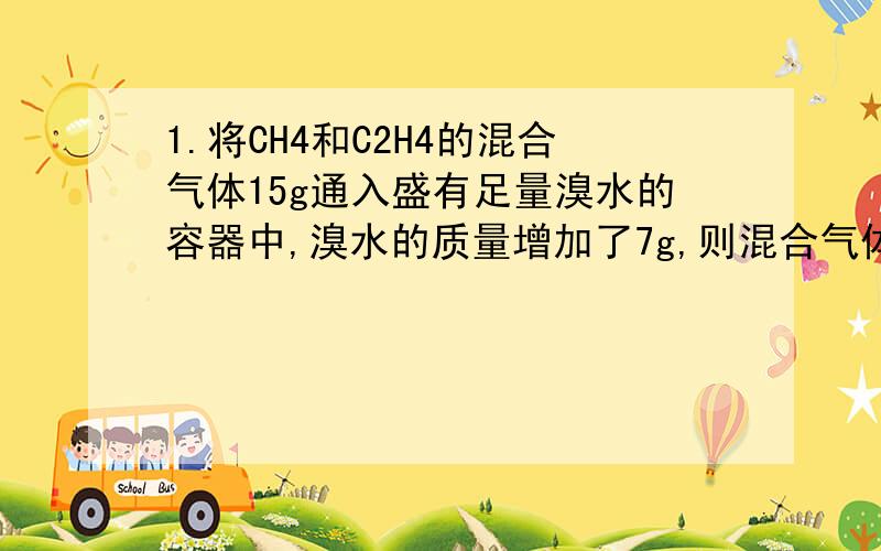 1.将CH4和C2H4的混合气体15g通入盛有足量溴水的容器中,溴水的质量增加了7g,则混合气体中CH4和C2H4的体积