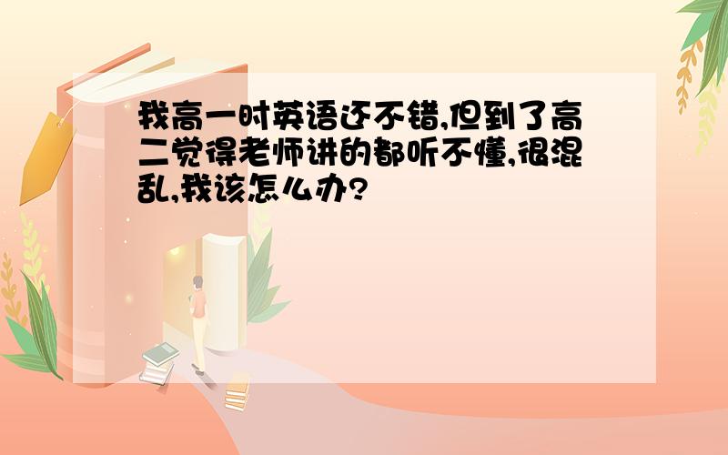 我高一时英语还不错,但到了高二觉得老师讲的都听不懂,很混乱,我该怎么办?