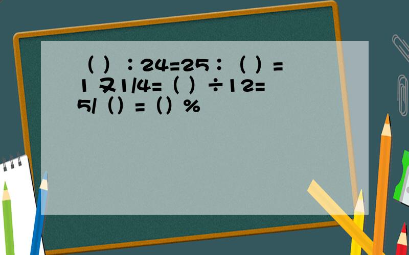 （ ）∶24=25∶（ ）=1 又1/4=（ ）÷12=5/（）=（）%