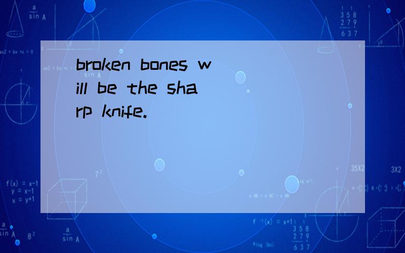 broken bones will be the sharp knife.