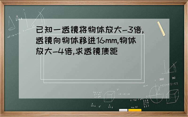 已知一透镜将物体放大-3倍,透镜向物体移进16mm,物体放大-4倍,求透镜焦距