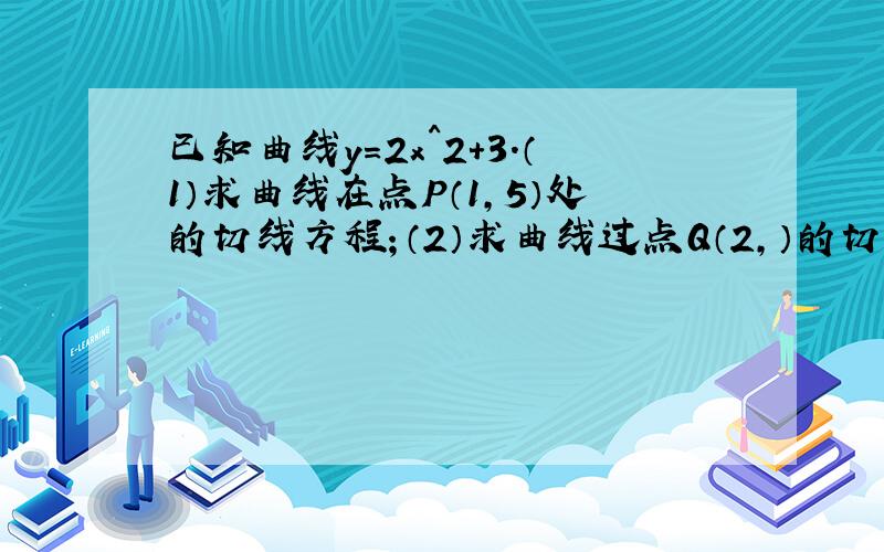 已知曲线y＝2x^2＋3.（1）求曲线在点P（1,5）处的切线方程；（2）求曲线过点Q（2,）的切线方程