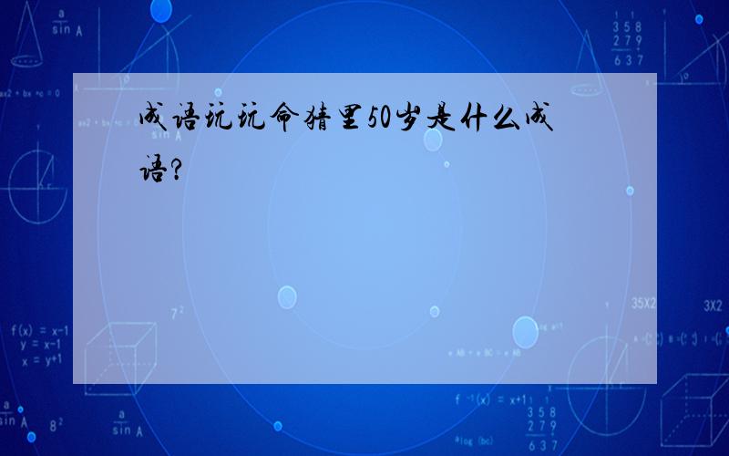 成语玩玩命猜里50岁是什么成语?