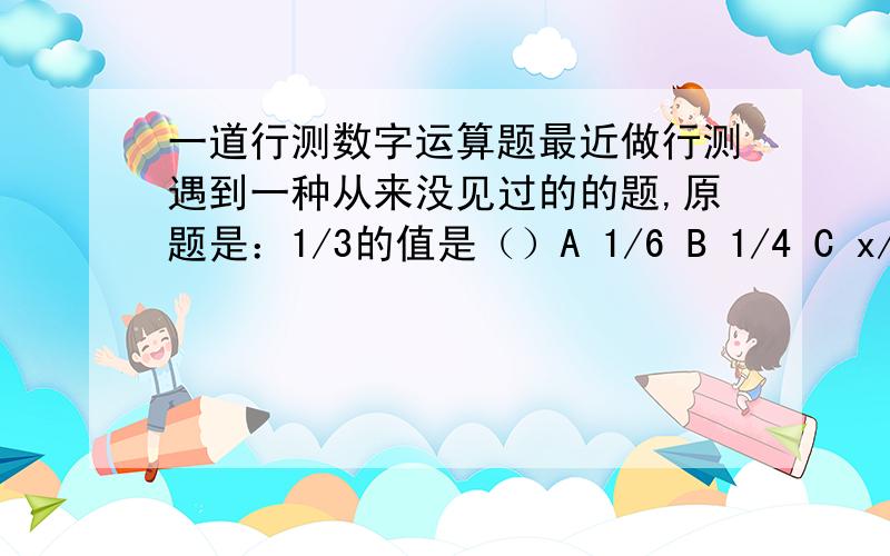 一道行测数字运算题最近做行测遇到一种从来没见过的的题,原题是：1/3的值是（）A 1/6 B 1/4 C x/3+x/6