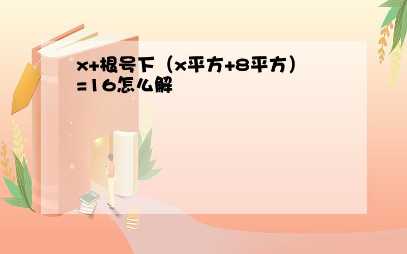 x+根号下（x平方+8平方）=16怎么解