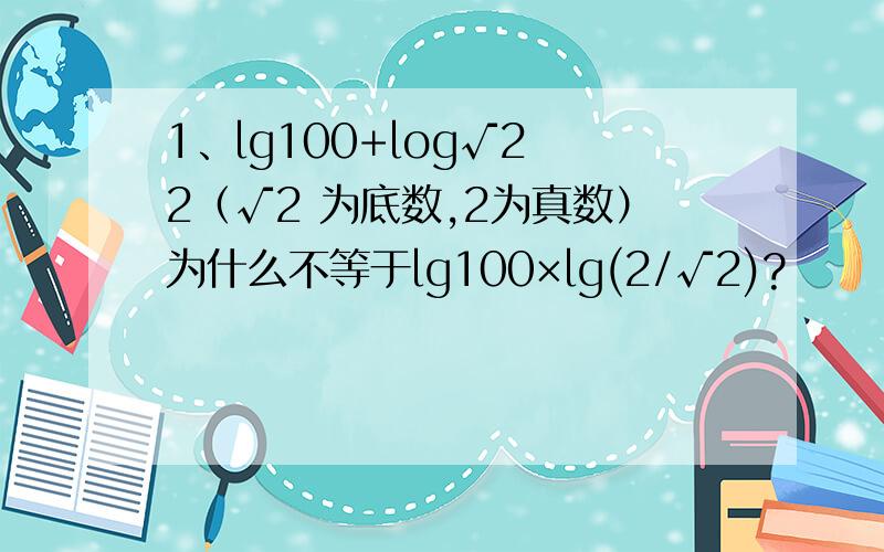 1、lg100+log√2 2（√2 为底数,2为真数）为什么不等于lg100×lg(2/√2)?