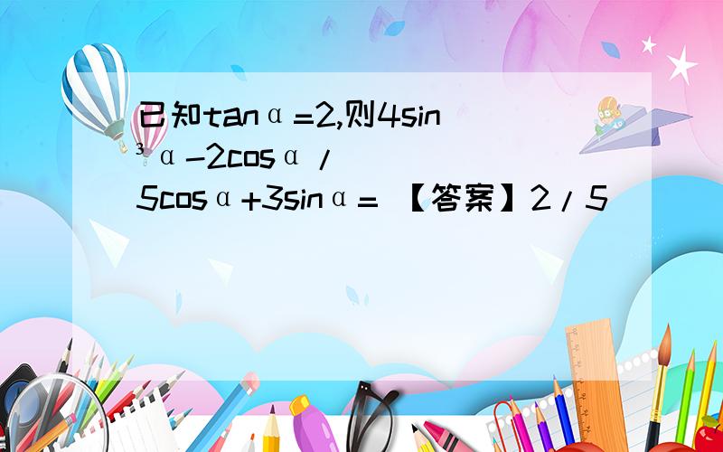 已知tanα=2,则4sin³α-2cosα/5cosα+3sinα= 【答案】2/5