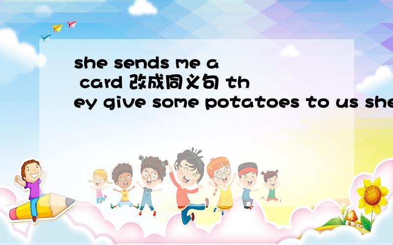 she sends me a card 改成同义句 they give some potatoes to us she